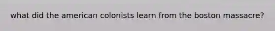 what did the american colonists learn from the boston massacre?