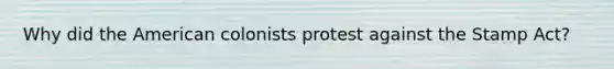 Why did the American colonists protest against the Stamp Act?