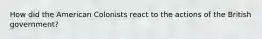 How did the American Colonists react to the actions of the British government?