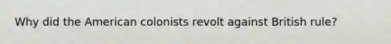 Why did the American colonists revolt against British rule?