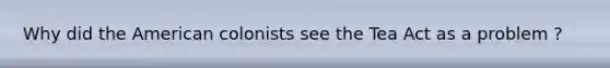 Why did the American colonists see the Tea Act as a problem ?