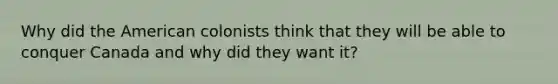 Why did the American colonists think that they will be able to conquer Canada and why did they want it?