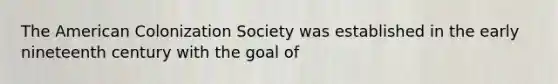 The American Colonization Society was established in the early nineteenth century with the goal of