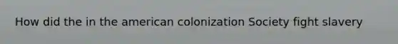 How did the in the american colonization Society fight slavery