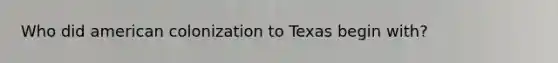 Who did american colonization to Texas begin with?