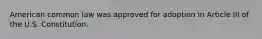 American common law was approved for adoption in Article III of the U.S. Constitution.