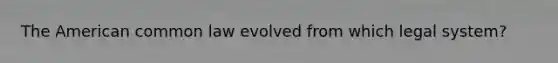 The American common law evolved from which legal system?