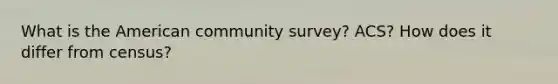 What is the American community survey? ACS? How does it differ from census?