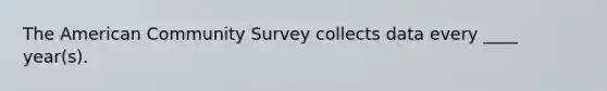 The American Community Survey collects data every ____ year(s).