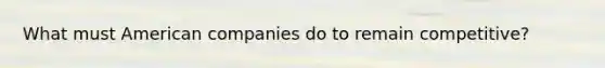 What must American companies do to remain competitive?