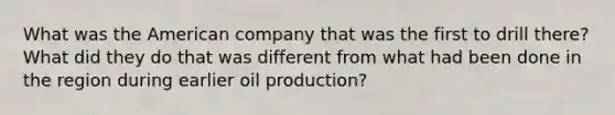 What was the American company that was the first to drill there? What did they do that was different from what had been done in the region during earlier oil production?