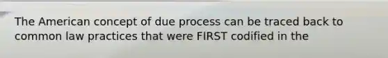 The American concept of due process can be traced back to common law practices that were FIRST codified in the