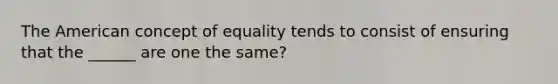 The American concept of equality tends to consist of ensuring that the ______ are one the same?