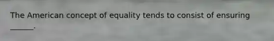 The American concept of equality tends to consist of ensuring ______.