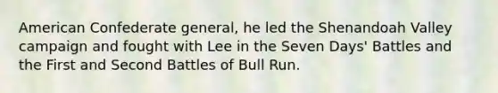 American Confederate general, he led the Shenandoah Valley campaign and fought with Lee in the Seven Days' Battles and the First and Second Battles of Bull Run.