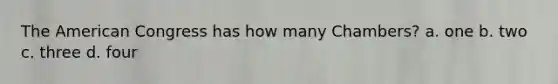 The American Congress has how many Chambers? a. one b. two c. three d. four