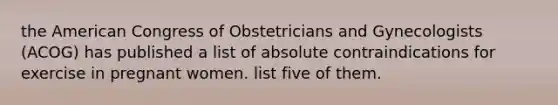 the American Congress of Obstetricians and Gynecologists (ACOG) has published a list of absolute contraindications for exercise in pregnant women. list five of them.