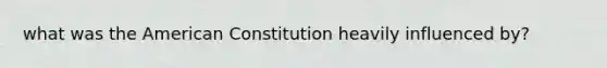 what was the American Constitution heavily influenced by?