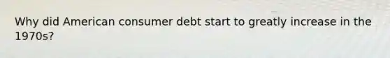 Why did American consumer debt start to greatly increase in the 1970s?