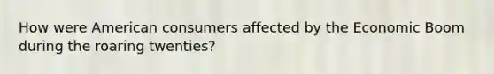 How were American consumers affected by the Economic Boom during the roaring twenties?