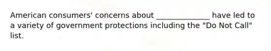 American consumers' concerns about ______________ have led to a variety of government protections including the "Do Not Call" list.