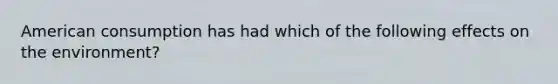 American consumption has had which of the following effects on the environment?