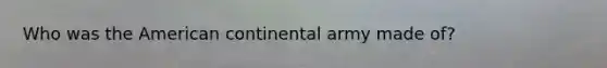 Who was the American continental army made of?