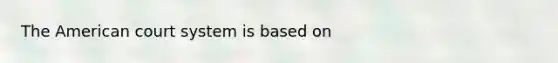 The American court system is based on