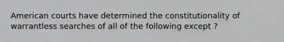 American courts have determined the constitutionality of warrantless searches of all of the following except ?