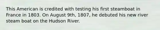 This American is credited with testing his first steamboat in France in 1803. On August 9th, 1807, he debuted his new river steam boat on the Hudson River.