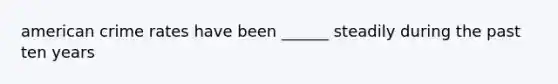 american crime rates have been ______ steadily during the past ten years