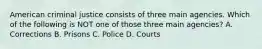 American criminal justice consists of three main agencies. Which of the following is NOT one of those three main agencies? A. Corrections B. Prisons C. Police D. Courts