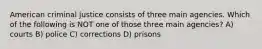 American criminal justice consists of three main agencies. Which of the following is NOT one of those three main agencies? A) courts B) police C) corrections D) prisons