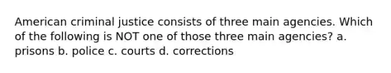 American criminal justice consists of three main agencies. Which of the following is NOT one of those three main agencies? a. prisons b. police c. courts d. corrections