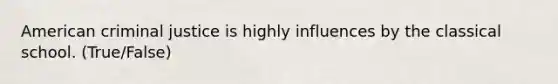 American criminal justice is highly influences by the classical school. (True/False)