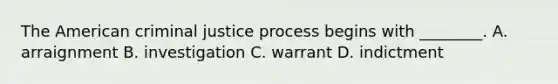 The American criminal justice process begins with ________. A. arraignment B. investigation C. warrant D. indictment