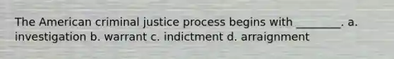 The American criminal justice process begins with ________. a. investigation b. warrant c. indictment d. arraignment