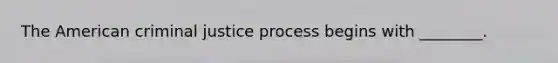 The American criminal justice process begins with ________.