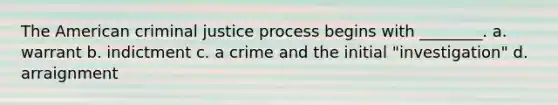 The American criminal justice process begins with ________. a. warrant b. indictment c. a crime and the initial "investigation" d. arraignment