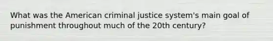 What was the American criminal justice system's main goal of punishment throughout much of the 20th century?