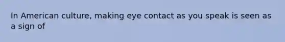 In American culture, making eye contact as you speak is seen as a sign of