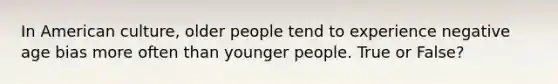 In American culture, older people tend to experience negative age bias more often than younger people. True or False?