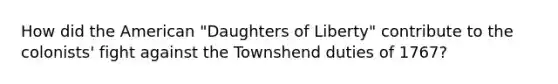 How did the American "Daughters of Liberty" contribute to the colonists' fight against the Townshend duties of 1767?