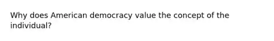 Why does American democracy value the concept of the individual?