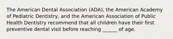 The American Dental Association (ADA), the American Academy of Pediatric Dentistry, and the American Association of Public Health Dentistry recommend that all children have their first preventive dental visit before reaching ______ of age.