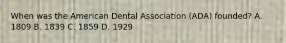 When was the American Dental Association (ADA) founded? A. 1809 B. 1839 C. 1859 D. 1929