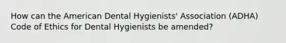 How can the American Dental Hygienists' Association (ADHA) Code of Ethics for Dental Hygienists be amended?