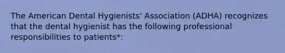 The American Dental Hygienists' Association (ADHA) recognizes that the dental hygienist has the following professional responsibilities to patients*: