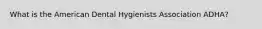 What is the American Dental Hygienists Association ADHA?