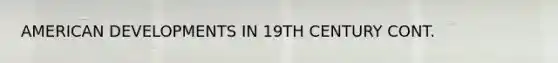 AMERICAN DEVELOPMENTS IN 19TH CENTURY CONT.